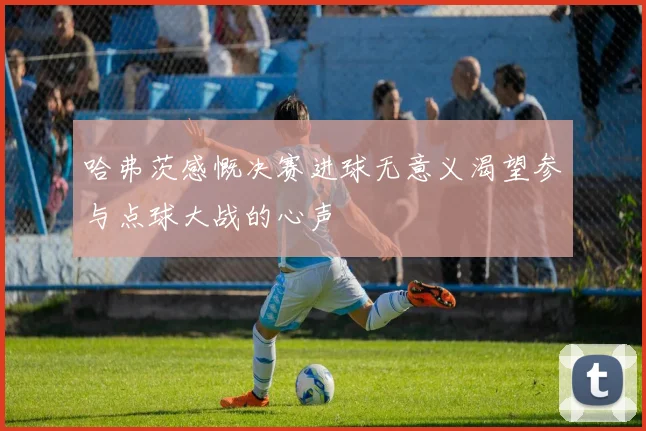 哈弗茨感慨决赛进球无意义渴望参与点球大战的心声