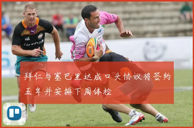 拜仁与塞巴里达成口头协议将签约五年并安排下周体检