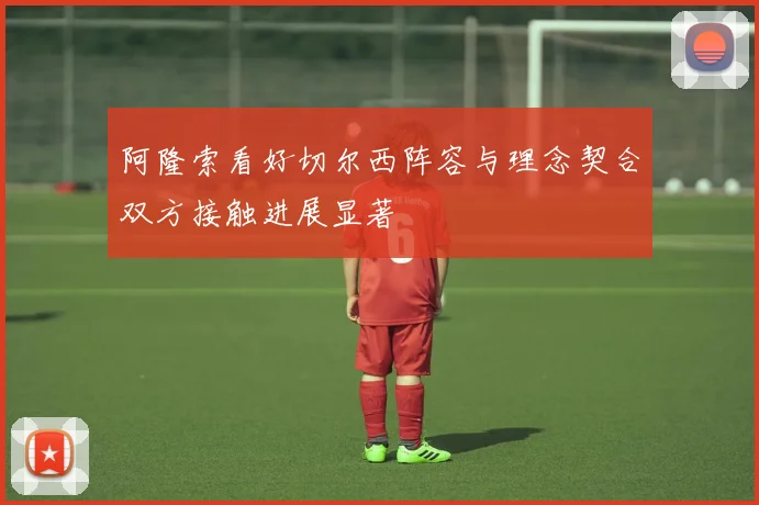 阿隆索看好切尔西阵容与理念契合双方接触进展显著