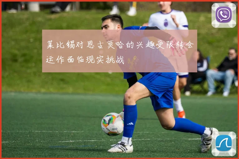 莱比锡对恩古莫哈的兴趣受限转会运作面临现实挑战