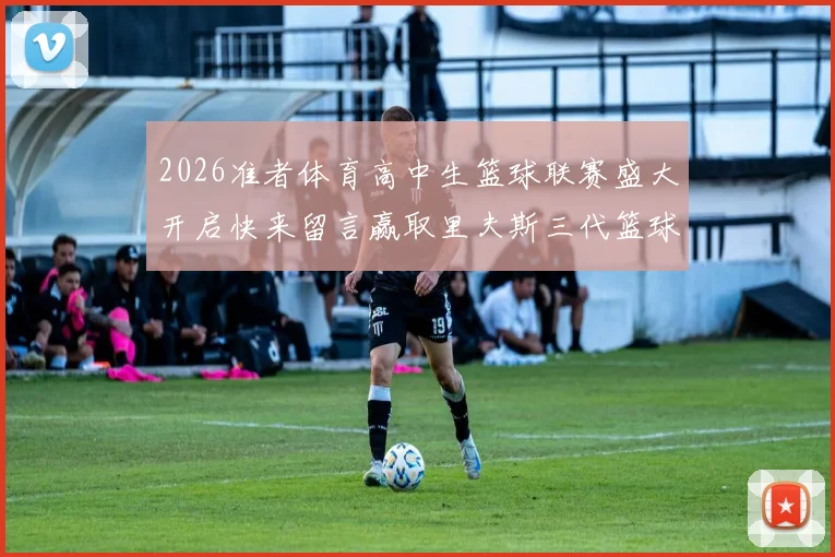 2026准者体育高中生篮球联赛盛大开启快来留言赢取里夫斯三代篮球鞋
