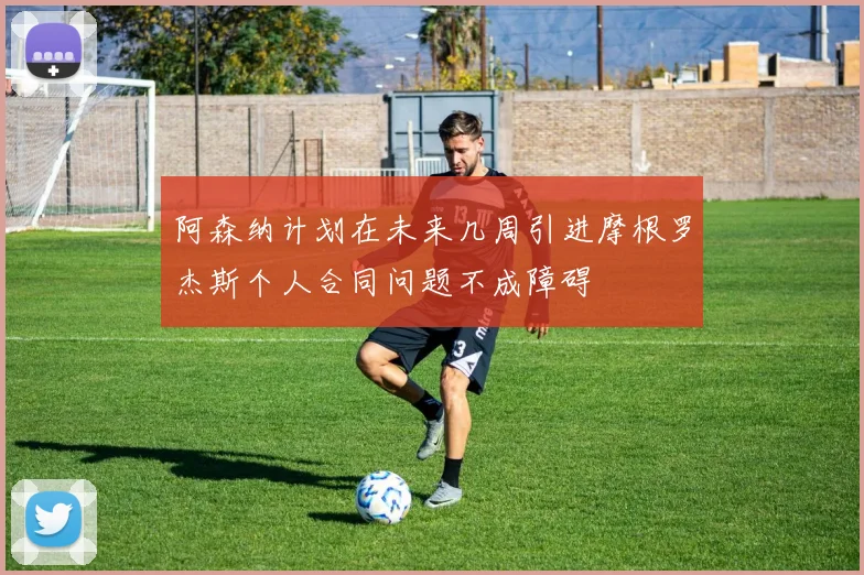 阿森纳计划在未来几周引进摩根罗杰斯个人合同问题不成障碍