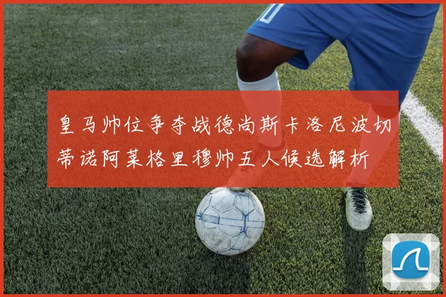 皇马帅位争夺战德尚斯卡洛尼波切蒂诺阿莱格里穆帅五人候选解析