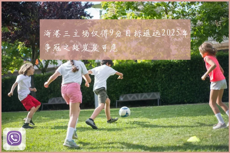 海港三主场仅得9分目标遥远2025年争冠之路岌岌可危
