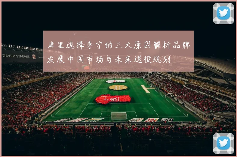 库里选择李宁的三大原因解析品牌发展中国市场与未来退役规划