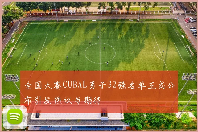 全国大赛CUBAL男子32强名单正式公布引发热议与期待